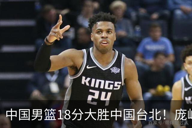 中国男篮18分大胜中国台北！庞峥麟11分，NBA中锋正负值-4惹争议